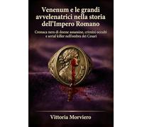 Venenum e le grandi avvelenatrici nella storia dell’Impero Romano: Cronaca nera di donne assassine, crimini occulti e serial killer nell’ombra dei Cesari