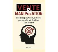 Vente et manipulation: Les clés pour convaincre, persuader et fidéliser vos clients