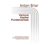 Venture Capital Fundamentals: Understanding the Investment Lifecycle, Fund Structures, Portfolio Strategy, and Value Creation
