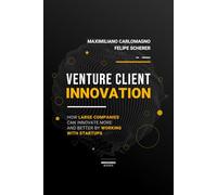 Venture Client Innovation: How Large Companies Can Innovate More And Better By Working With Startups