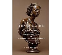 Vénus Noire: Black Women and Colonial Fantasies in Nineteenth-Century France: 34 (Race in the Atlantic World, 1700-1900)