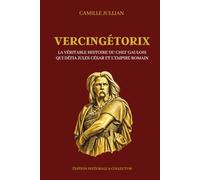 VERCINGÉTORIX - La véritable histoire du chef gaulois qui défia Jules César et l’Empire romain - Édition intégrale et collector: Chef arverne, guerre ... celtes et résistance face aux légions de Rome