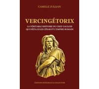 VERCINGÉTORIX - La véritable histoire du chef gaulois qui défia Jules César et l’Empire romain - Édition intégrale et collector: Chef arverne, guerre ... celtes et résistance face aux légions de Rome