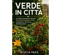 Verde in Città: La Guida Completa per Coltivare Orto, Erbe Aromatiche e Frutta sul Balcone e nel Piccolo Giardino Urbano, dal Primo Seme al Primo Raccolto