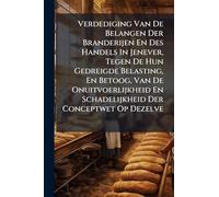 Verdediging Van De Belangen Der Branderijen En Des Handels In Jenever, Tegen De Hun Gedreigde Belasting, En Betoog, Van De Onuitvoerlijkheid En Schadelijkheid Der Conceptwet Op Dezelve