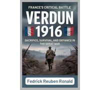 VERDUN 1916: France’s Critical Battle: Sacrifice, Survival, and Defiance in the Great War