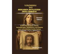 VEREHRUNG DES HEILIGEN ANTLITZES JESU CHRISTI: Kraftvolle Novene, Litanei, Verheißungen, Rosenkranz und Gebete zum menschlichen Antlitz Gottes