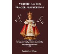 VEREHRUNG DES PRAGER JESUSKINDES: Entdecken Sie die heilige Geschichte, die Verheißungen und die Wunder des Heiligen Kindes durch Gebet und inspirierende geistliche Weisheit