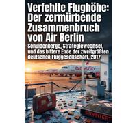 Verfehlte Flughöhe: Der zermürbende Zusammenbruch von Air Berlin: Schuldenberge, Strategiewechsel, und das bittere Ende der zweitgrößten deutschen Fluggesellschaft, 2017