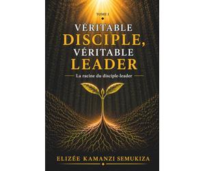 VÉRITABLE DISCIPLE, VÉRITABLE LEADER TOME I: La racine du disciple-leader: 1