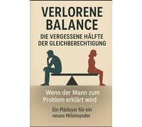 Verlorene Balance - Die vergessene Hälfte der Gleichberechtigung: Wenn der Mann zum Problem erklärt wird Ein Plädoyer für ein neues Miteinander