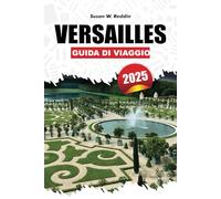 VERSAILLES GUIDA DI VIAGGIO 2025: Un manuale del viaggiatore completo per scoprire una ricca storia, magnifiche attrazioni, attività per famiglie e consigli utili per una visita senza interruzioni