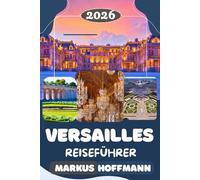 VERSAILLES REISEFÜHRER 2026: Der ultimative Reiseführer für das Schloss Versailles, versteckte Juwelen, Tagesausflüge, französische Geschichte und lokale Erlebnisse