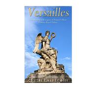 Versailles: The History and Legacy of France's Most Famous Royal Palace