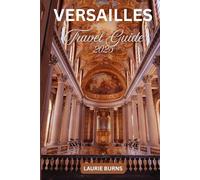 Versailles Travel Guide 2025: A Complete Traveler’s Guide to Explore the Grandeur of the Palace, Gardens and Rich History of Versailles with Pictures, Maps and Useful Tips for a Smooth Visit