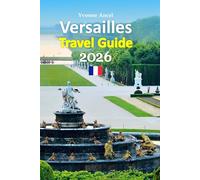 Versailles Travel Guide 2026: Experience Royal Palaces, Garden Walks, Local Dining, Hidden Streets, Practical Planning Secrets, Seasonal Tips, and ... with a 6-day travel itinerary and more