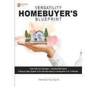 Versatility Homebuyer's Blueprint: The Complete First-Time Homebuyer's Workbook: From Zero to a Hundred-Just Not Real Quick: Your Step-by-Step Path to Homeownership in 6-12 Months
