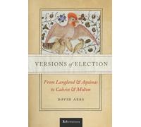Versions of Election : From Langland and Aquinas to Calvin and Milton