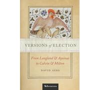 Versions of Election: From Langland and Aquinas to Calvin and Milton (ReFormations: Medieval and Early Modern)