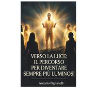 Verso la luce: il percorso per diventare sempre più luminosi: Dal punto più basso alla luce: un percorso spirituale e un manuale pratico per trasformare la propria vita