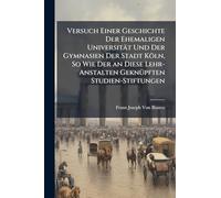 Versuch Einer Geschichte Der Ehemaligen Universität Und Der Gymnasien Der Stadt Köln, So Wie Der an Diese Lehr-Anstalten GeknÃ1/4pften Studien-Stiftungen