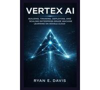 VERTEX AI: BUILDING, TRAINING, DEPLOYING, AND SCALING ENTERPRISE-GRADE MACHINE LEARNING ON GOOGLE CLOUD