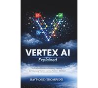 Vertex AI Explained: A Practical Guide to Building, Training, and Deploying Machine Learning Models in the Cloud
