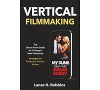 VERTICAL FILMMAKING: The Short-Form Guide to Thriving in New Hollywood - Strategies for Producers, Actors & Writers