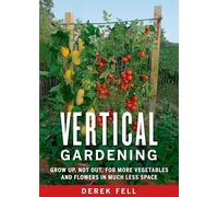 Vertical Gardening: Grow Up, Not Out, for More Vegetables and Flowers in Much Less Space