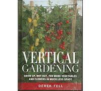 Vertical Gardening Grow up, Not Out, for More Vegetables and Flowers in Much Less Space
