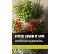 Vertical Harvest at Home: Indoor and Balcony Vertical Gardening for Small-Space Apartments: Container Gardening, Grow Lights, Herb Walls, Hydroponics, and Year-Round Edible Harvests (Urban Farming)