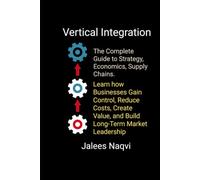 Vertical Integration: The Complete Guide to Strategy, Economics, Supply Chains. Learn how Businesses Gain Control, Reduce Costs, Create Value and Build Long-Term Market Leadership.