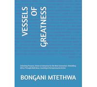VESSELS OF GREATNESS: Unlocking Purpose, Vision & Enterprise for the Next Generation. Rebuilding Africa Through Bold Ideas, Coaching & Entrepreneurial Action