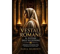 Vestali romane, il potere dell’eccezione: Perché Roma attribuì privilegi e diritti straordinari alle sacerdotesse di Vesta e ne disciplinò vita, status e corpo