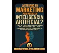 ¿Veterano en Marketing pero Nuevo en Inteligencia Artificial?: Cómo Actualizar tus Habilidades a la Nueva Era de la IA para Mantenerte por Delante y no Quedarte Atrás (IA y Marketing)