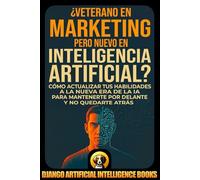 ¿Veterano en Marketing pero Nuevo en Inteligencia Artificial?: Cómo Actualizar tus Habilidades a la Nueva Era de la IA para Mantenerte por Delante y no Quedarte Atrás (IA y Marketing)