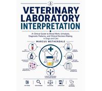 VETERINARY LABORATORY INTERPRETATION: A Clinical Guide to Blood Work, Urinalysis, Diagnostic Patterns, and Clinical Decision-Making in Dogs and Cats