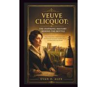 VEUVE CLICQUOT: THE INSPIRING HISTORY BEHIND THE BOTTLE: How a Young Widow Defied Expectations, Revolutionized Champagne, and Built One of the World’s Most Iconic Brands