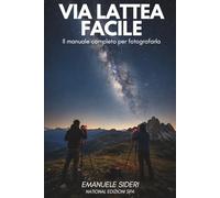 Via Lattea Facile: Il metodo italiano per fotografare la Via Lattea: pianifica, scatta e migliora con qualsiasi attrezzatura (Astrofotografia Italiana)