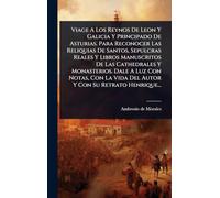 Viage A Los Reynos De Leon Y Galicia Y Principado De Asturias. Para Reconocer Las Reliquias De Santos, Sepulcras Reales Y Libros Manuscritos De Las ... Vida Del Autor Y Con Su Retrato Henrique...