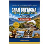 Viaggi panoramici in treno in Gran Bretagna 2026/2027: La guida definitiva per chi viaggia per la prima volta in treno alla scoperta delle avventure ferroviarie più mozzafiato di Inghilterra,Scozia e