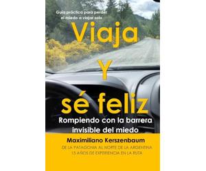 Viaja y sé feliz, de la Patagonia al Norte de la Argentina: Guía práctica para perder el miedo a viajar solo, rompiendo con la barrera invisible del miedo