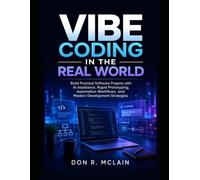 Vibe Coding in the Real World: Build Practical Software Projects with AI Assistance, Rapid Prototyping, Automation Workflows, and Modern Development Strategies