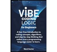 Vibe Coding Logic for Beginners: A fear-free introduction to coding concepts, algorithms, and step-by-step thinking that makes every programming language easier to learn.
