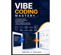 Vibe Coding Mastery: The Complete Guide to AI-Assisted Development, Rapid Prototyping, Natural-Language Programming, and Modern Software Workflows