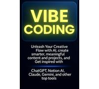 VIBE CODING: Unleash Your Creative Flow with AI, create smarter, meaningful content and projects, and get inspired with ChatGPT, Notion AI, Claude, Gemini, and other top tools