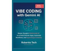 VIBE CODING WITH GEMINI AI: MASTER GOOGLE’S MULTIMODAL AI TO BUILD SMARTER APPS, AUTOMATE WORKFLOWS, AND SUPERCHARGE CREATIVITY: 1 (The Vibe Coding Masterclass Series)