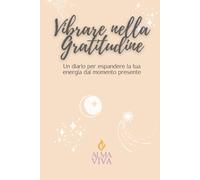 Vibrare nella Gratitudine: Diario guidato di 120 giorni con esercizi di gratitudine, mindfulness e affermazioni positive per coltivare calma, chiarezza e benessere interiore