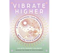 Vibrate Higher : A Guide to Raising Your Frequency with the Four Elements