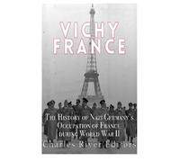 Vichy France: The History of Nazi Germany's Occupation of France during World War II by Charles River Editors (2016-01-13)